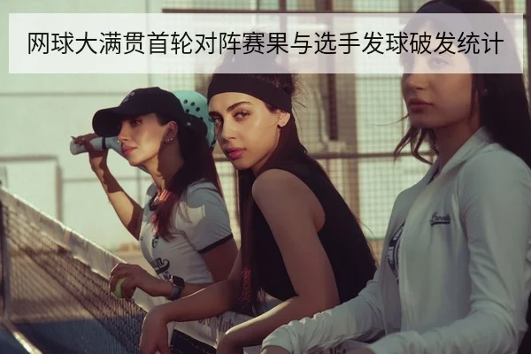 网球大满贯首轮对阵赛果与选手发球破发统计